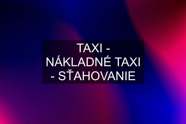 TAXI - NÁKLADNÉ TAXI - SŤAHOVANIE