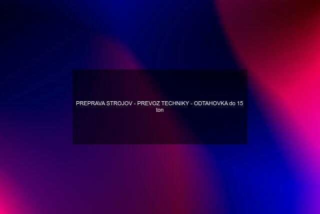 PREPRAVA STROJOV - PREVOZ TECHNIKY - ODTAHOVKA do 15 ton