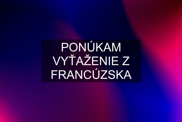 PONÚKAM VYŤAŽENIE Z FRANCÚZSKA