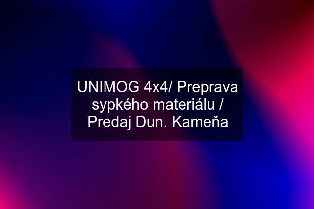 UNIMOG 4x4/ Preprava sypkého materiálu / Predaj Dun. Kameňa