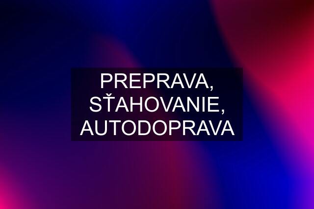 PREPRAVA, SŤAHOVANIE, AUTODOPRAVA