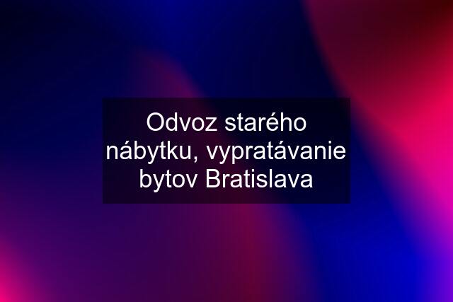 Odvoz starého nábytku, vypratávanie bytov Bratislava