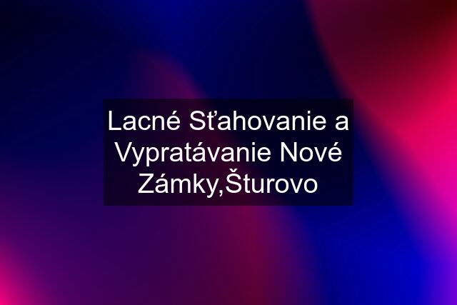 Lacné Sťahovanie a Vypratávanie Nové Zámky,Šturovo