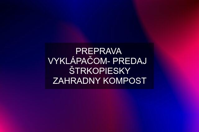 PREPRAVA  VYKLÁPAČOM- PREDAJ   ŠTRKOPIESKY ZAHRADNY KOMPOST