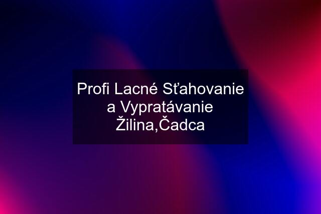 Profi Lacné Sťahovanie a Vypratávanie Žilina,Čadca