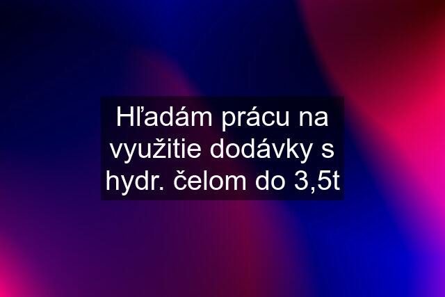 Hľadám prácu na využitie dodávky s hydr. čelom do 3,5t