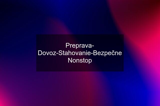 Preprava- Dovoz-Stahovanie-Bezpečne Nonstop