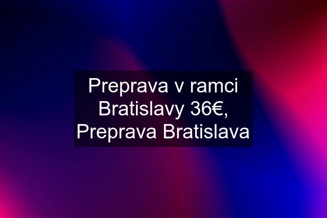 Preprava v ramci Bratislavy 36€, Preprava Bratislava