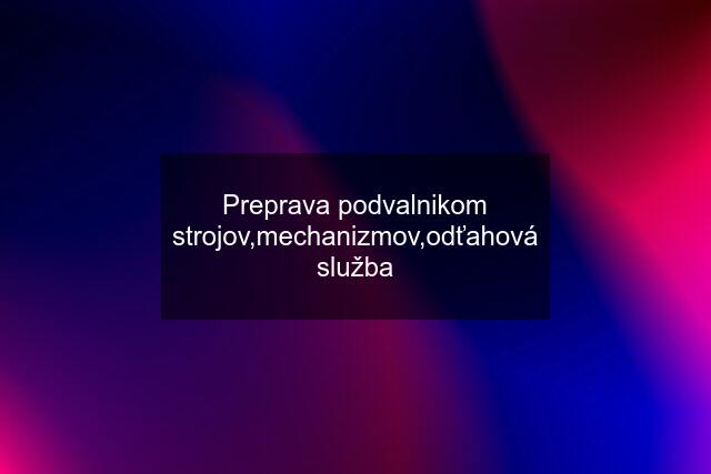 Preprava podvalnikom strojov,mechanizmov,odťahová služba