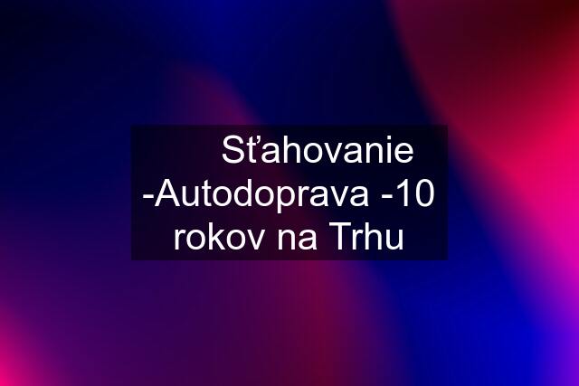 ✔️✔️Sťahovanie -Autodoprava -10 rokov na Trhu