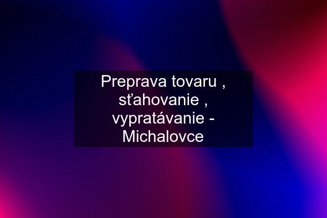 Preprava tovaru , sťahovanie , vypratávanie - Michalovce