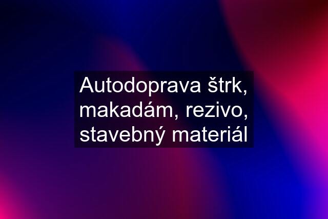 Autodoprava štrk, makadám, rezivo, stavebný materiál