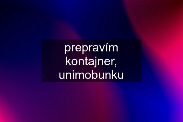 prepravím kontajner, unimobunku