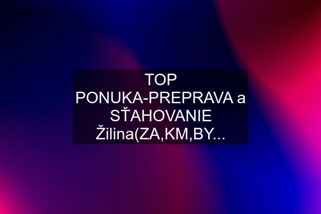 TOP PONUKA-PREPRAVA a SŤAHOVANIE Žilina(ZA,KM,BY...