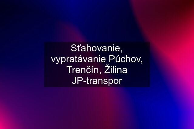 Sťahovanie, vypratávanie Púchov, Trenčín, Žilina JP-transpor