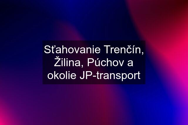 Sťahovanie Trenčín, Žilina, Púchov a okolie JP-transport