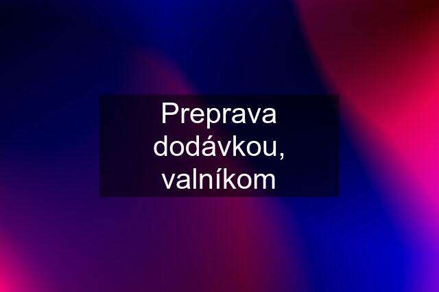 Preprava dodávkou, valníkom