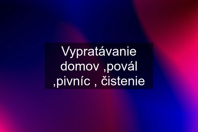 Vypratávanie domov ,povál ,pivníc , čistenie