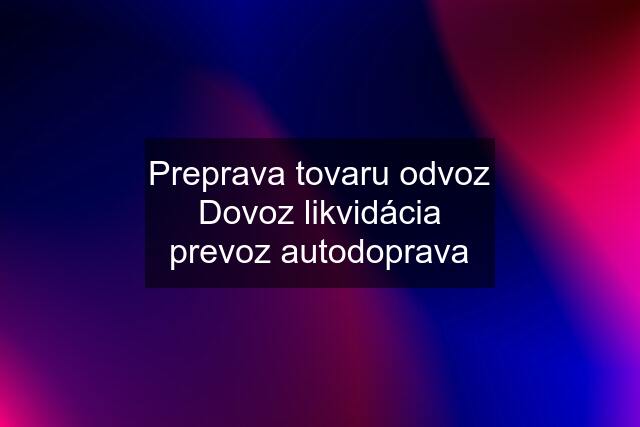 Preprava tovaru odvoz Dovoz likvidácia prevoz autodoprava