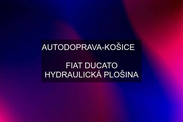 AUTODOPRAVA-KOŠICE     FIAT DUCATO HYDRAULICKÁ PLOŠINA