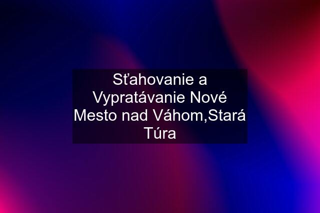 Sťahovanie a Vypratávanie Nové Mesto nad Váhom,Stará Túra