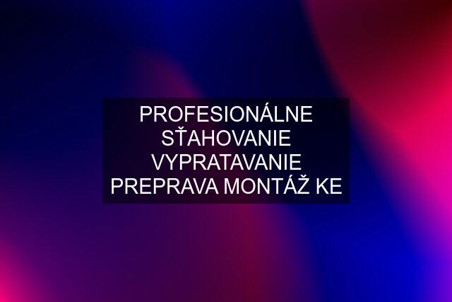 PROFESIONÁLNE SŤAHOVANIE VYPRATAVANIE PREPRAVA MONTÁŽ KE