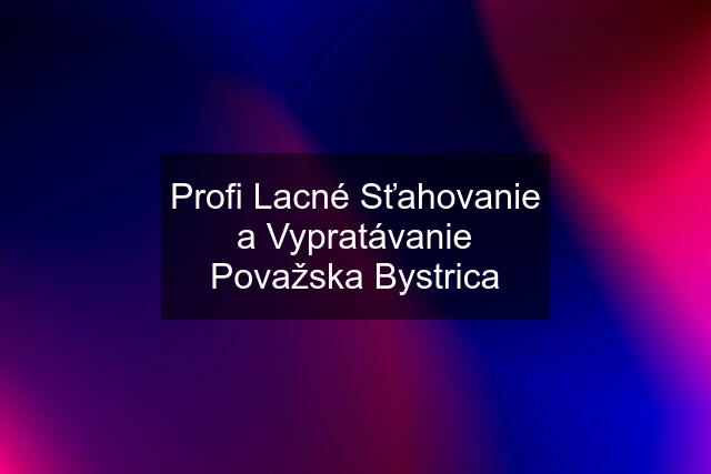 Profi Lacné Sťahovanie a Vypratávanie Považska Bystrica