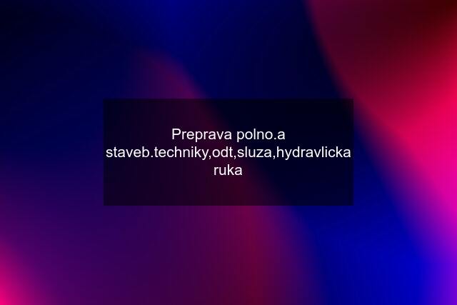 Preprava polno.a staveb.techniky,odt,sluza,hydravlicka ruka