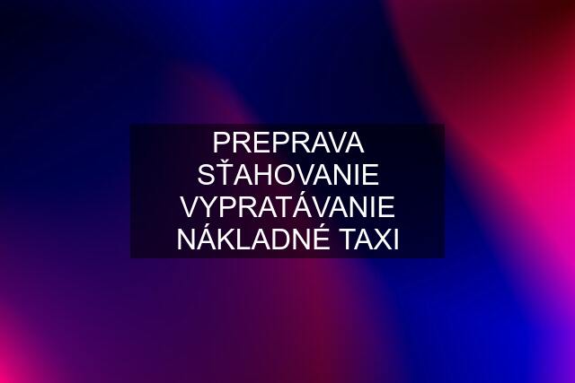 PREPRAVA SŤAHOVANIE VYPRATÁVANIE NÁKLADNÉ TAXI