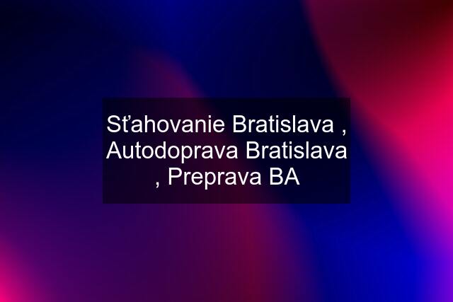 Sťahovanie Bratislava , Autodoprava Bratislava , Preprava BA