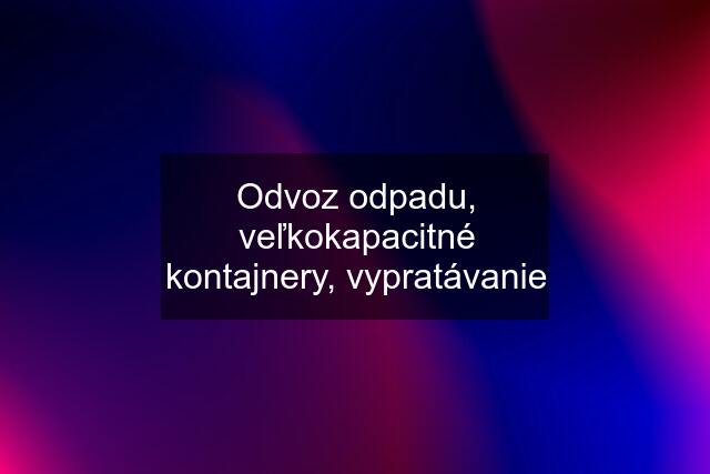 Odvoz odpadu, veľkokapacitné kontajnery, vypratávanie