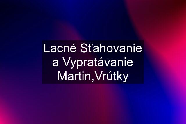 Lacné Sťahovanie a Vypratávanie Martin,Vrútky