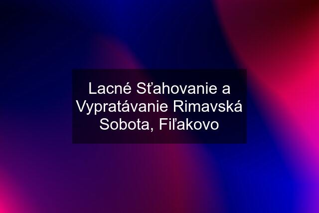 Lacné Sťahovanie a Vypratávanie Rimavská Sobota, Fiľakovo