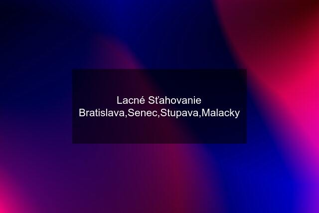 Lacné Sťahovanie Bratislava,Senec,Stupava,Malacky