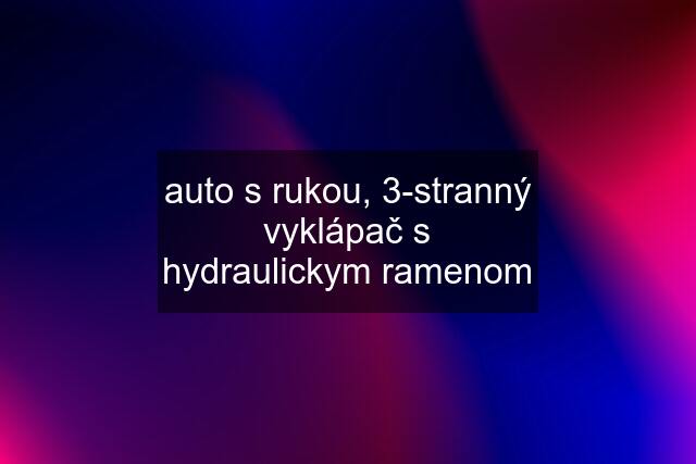 auto s rukou, 3-stranný vyklápač s hydraulickym ramenom