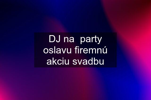 DJ na  party oslavu firemnú akciu svadbu
