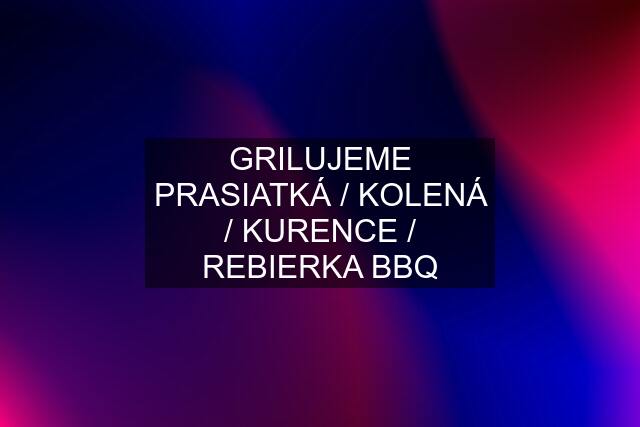 GRILUJEME PRASIATKÁ / KOLENÁ / KURENCE / REBIERKA BBQ