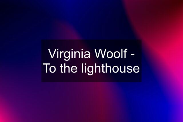 Virginia Woolf - To the lighthouse