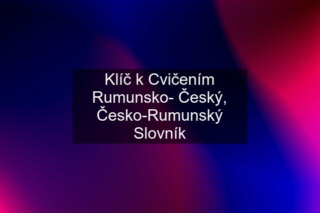 Klíč k Cvičením Rumunsko- Český, Česko-Rumunský Slovník