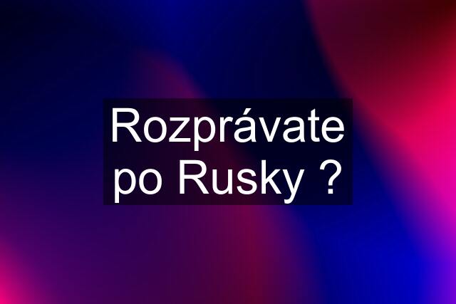 Rozprávate po Rusky ?