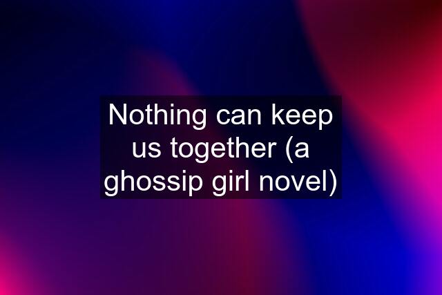 Nothing can keep us together (a ghossip girl novel)