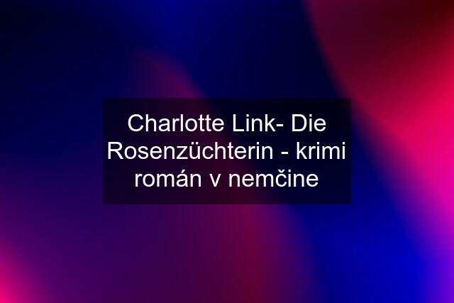 Charlotte Link- Die Rosenzüchterin - krimi román v nemčine