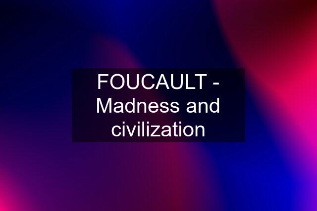 FOUCAULT - Madness and civilization