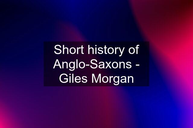 Short history of Anglo-Saxons - Giles Morgan