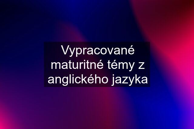 Vypracované maturitné témy z anglického jazyka