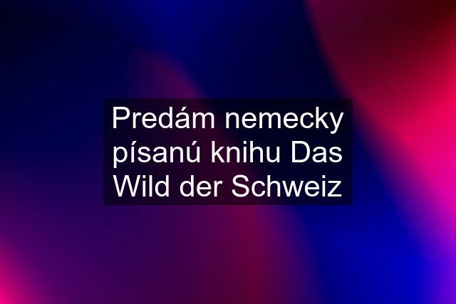 Predám nemecky písanú knihu Das Wild der Schweiz