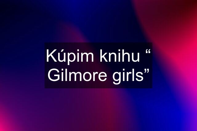 Kúpim knihu “ Gilmore girls”