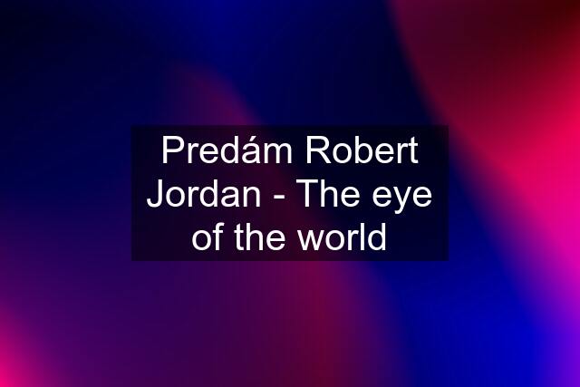 Predám Robert Jordan - The eye of the world