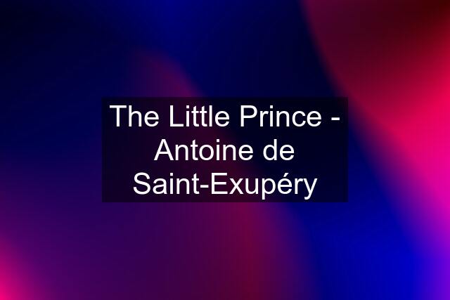 The Little Prince - Antoine de Saint-Exupéry