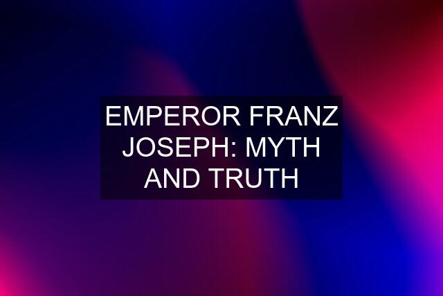 EMPEROR FRANZ JOSEPH: MYTH AND TRUTH